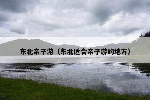 东北亲子游（东北适合亲子游的地方）