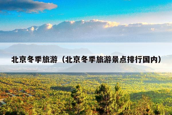 北京冬季旅游（北京冬季旅游景点排行国内）