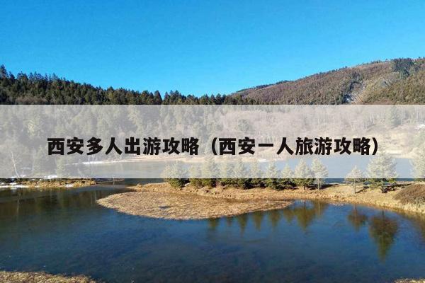 西安多人出游攻略（西安一人旅游攻略）