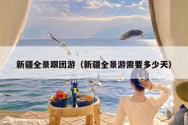 新疆全景跟团游（新疆全景游需要多少天）