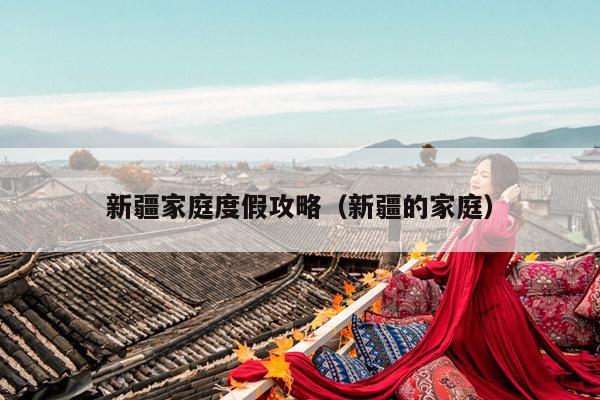 新疆家庭度假攻略（新疆的家庭）
