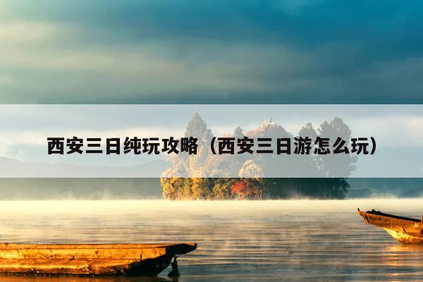西安三日纯玩攻略（西安三日游怎么玩）