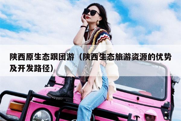 陕西原生态跟团游（陕西生态旅游资源的优势及开发路径）