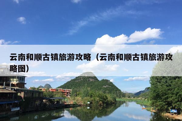 云南和顺古镇旅游攻略（云南和顺古镇旅游攻略图）