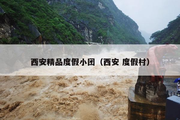 西安精品度假小团（西安 度假村）