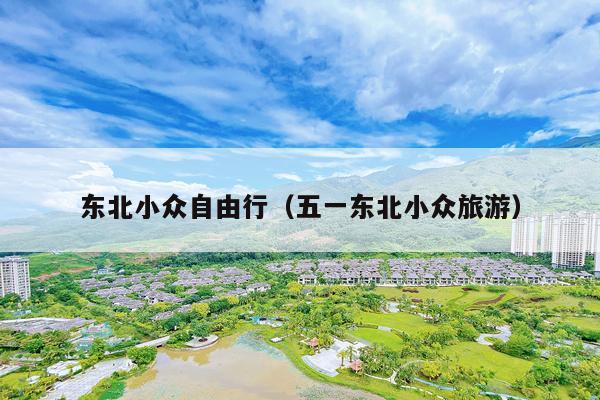 东北小众自由行（五一东北小众旅游）