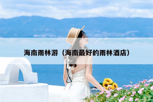 海南雨林游（海南最好的雨林酒店）