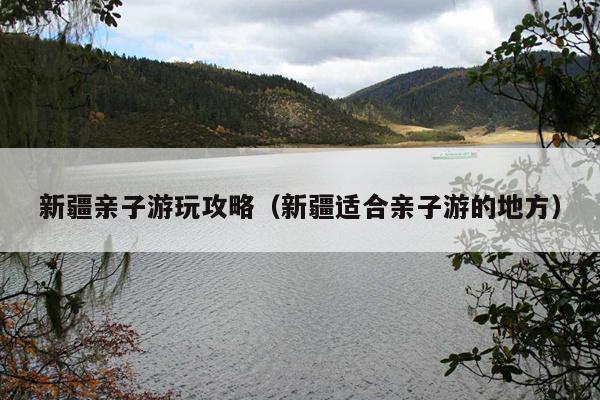 新疆亲子游玩攻略（新疆适合亲子游的地方）