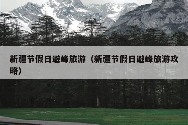 新疆节假日避峰旅游（新疆节假日避峰旅游攻略）