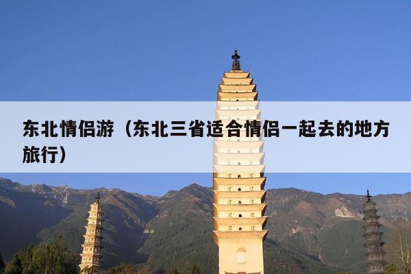 东北情侣游（东北三省适合情侣一起去的地方旅行）