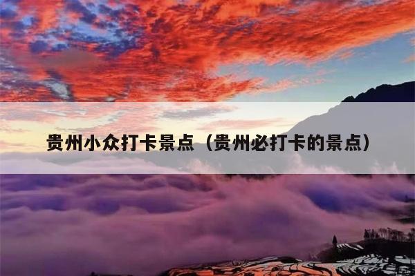 贵州小众打卡景点（贵州必打卡的景点）