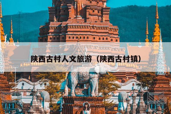 陕西古村人文旅游（陕西古村镇）