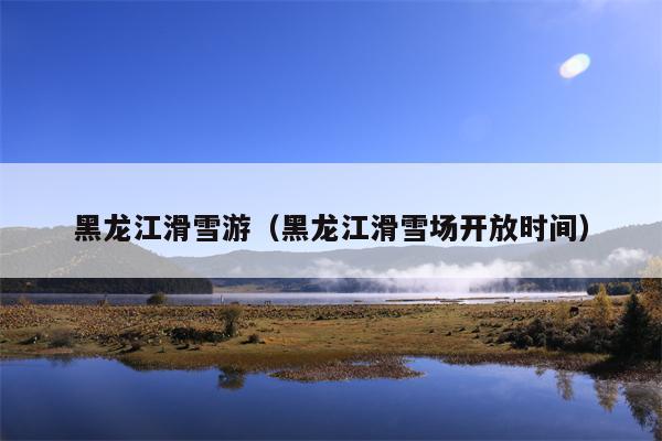 黑龙江滑雪游（黑龙江滑雪场开放时间）