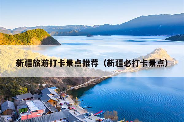 新疆旅游打卡景点推荐（新疆必打卡景点）