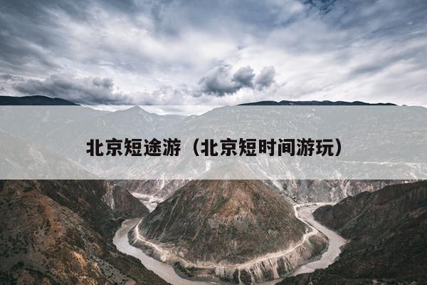 北京短途游（北京短时间游玩）