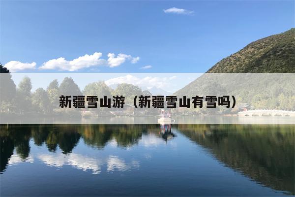 新疆雪山游（新疆雪山有雪吗）