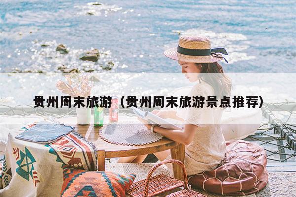 贵州周末旅游（贵州周末旅游景点推荐）
