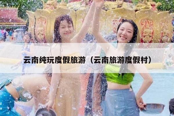 云南纯玩度假旅游（云南旅游度假村）