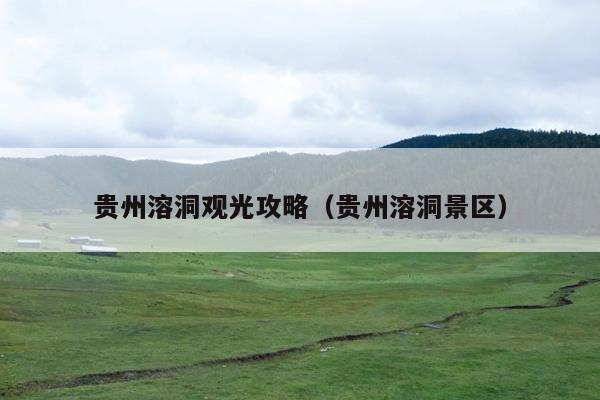 贵州溶洞观光攻略（贵州溶洞景区）