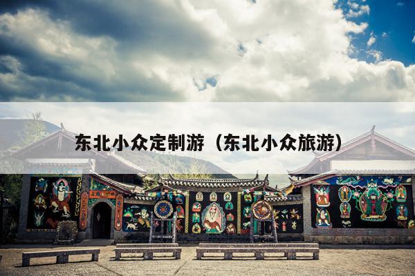 东北小众定制游（东北小众旅游）