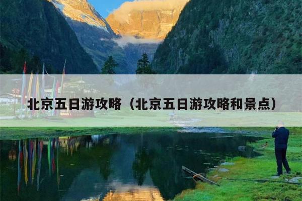 北京五日游攻略（北京五日游攻略和景点）