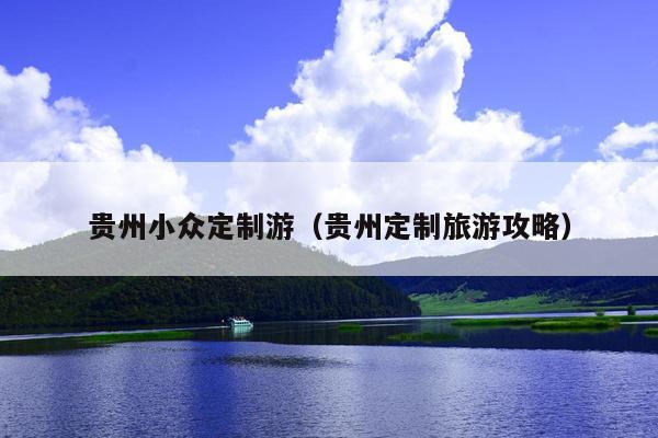 贵州小众定制游（贵州定制旅游攻略）
