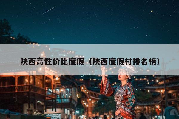 陕西高性价比度假（陕西度假村排名榜）