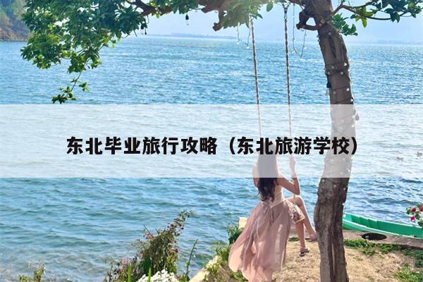 东北毕业旅行攻略（东北旅游学校）