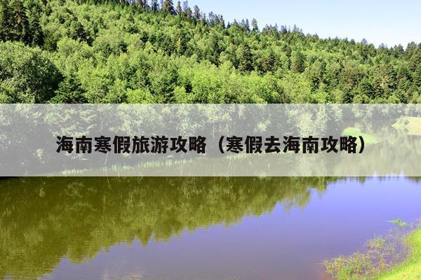 海南寒假旅游攻略（寒假去海南攻略）