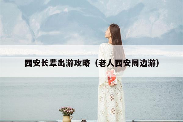 西安长辈出游攻略（老人西安周边游）
