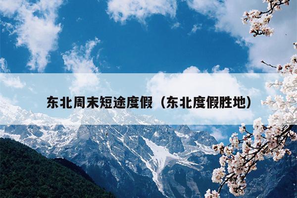 东北周末短途度假（东北度假胜地）