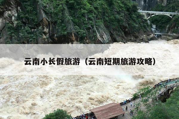 云南小长假旅游（云南短期旅游攻略）