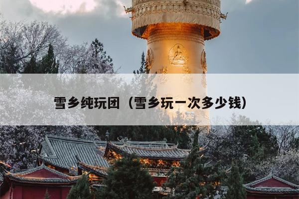 雪乡纯玩团（雪乡玩一次多少钱）