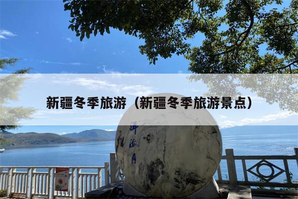 新疆冬季旅游（新疆冬季旅游景点）