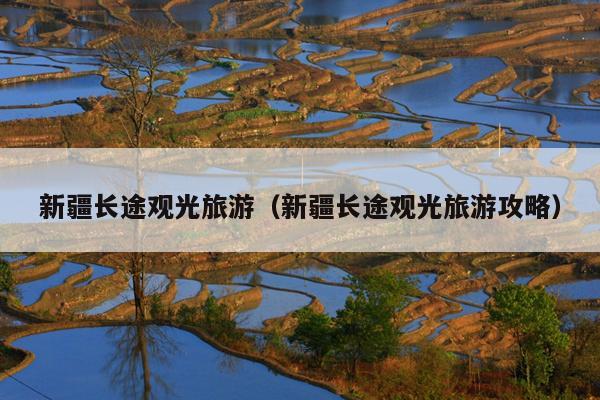 新疆长途观光旅游（新疆长途观光旅游攻略）