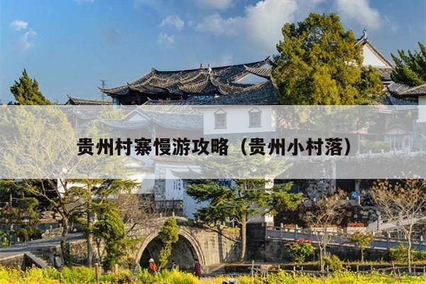 贵州村寨慢游攻略（贵州小村落）