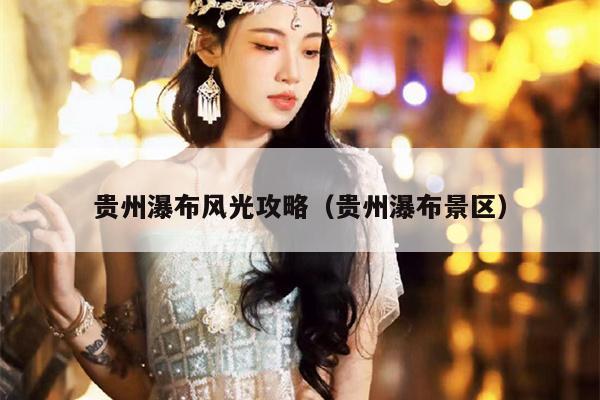 贵州瀑布风光攻略（贵州瀑布景区）