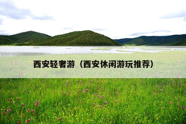 西安轻奢游（西安休闲游玩推荐）