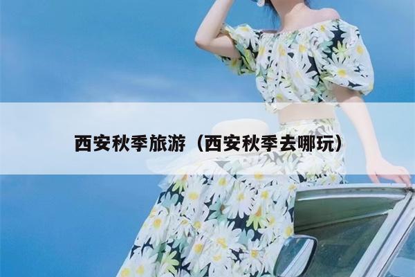 西安秋季旅游（西安秋季去哪玩）