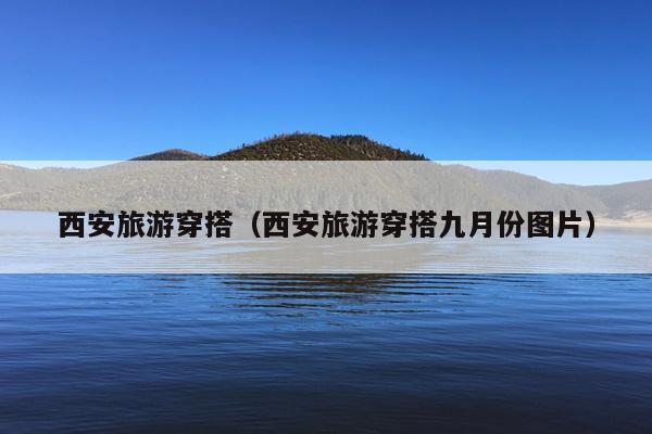 西安旅游穿搭（西安旅游穿搭九月份图片）