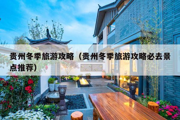 贵州冬季旅游攻略（贵州冬季旅游攻略必去景点推荐）
