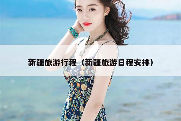 新疆旅游行程（新疆旅游日程安排）