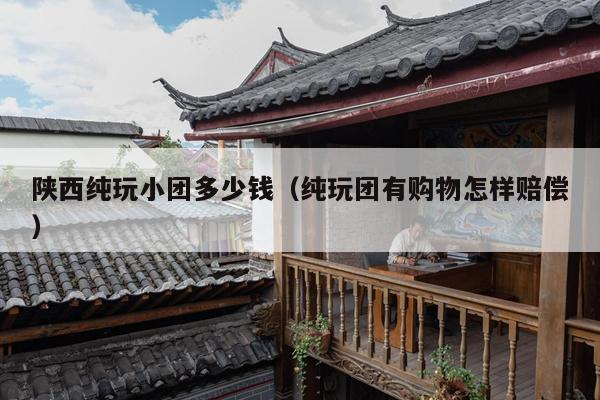 陕西纯玩小团多少钱（纯玩团有购物怎样赔偿）