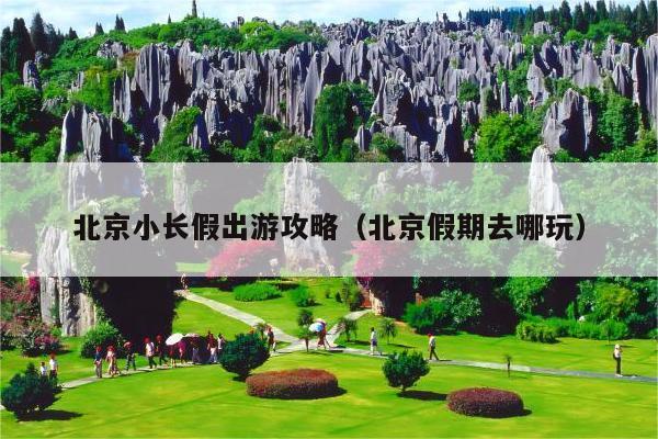 北京小长假出游攻略（北京假期去哪玩）