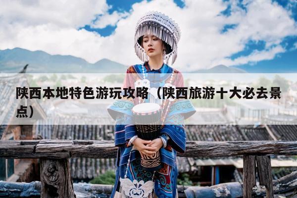 陕西本地特色游玩攻略（陕西旅游十大必去景点）