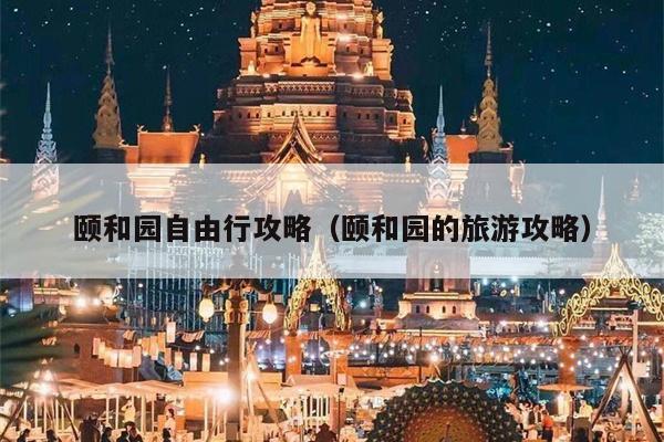 颐和园自由行攻略（颐和园的旅游攻略）