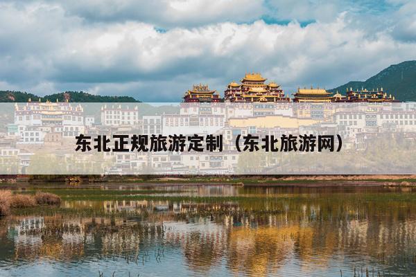 东北正规旅游定制（东北旅游网）