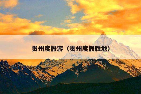 贵州度假游（贵州度假胜地）