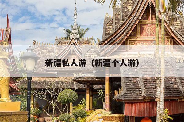 新疆私人游（新疆个人游）