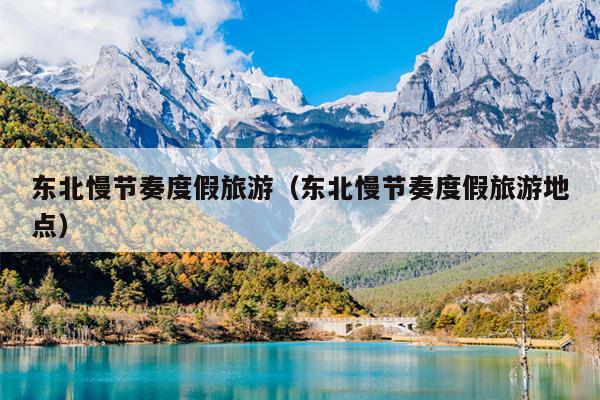东北慢节奏度假旅游（东北慢节奏度假旅游地点）